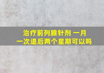 治疗前列腺针剂 一月一次退后两个星期可以吗